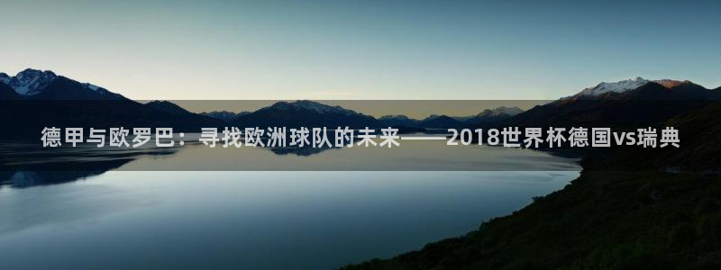 2006年世界杯冠军：德甲与欧罗巴：寻找欧洲球队的未来——2018世界杯德国vs瑞典