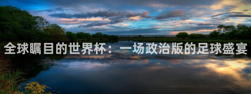 世界杯视频：全球瞩目的世界杯：一场政治版的足球盛宴