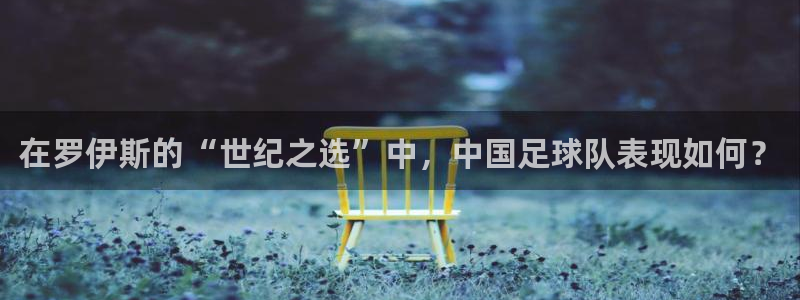 世界杯直播在线观看入口：在罗伊斯的“世纪之选”中，中国足球队表现如何？