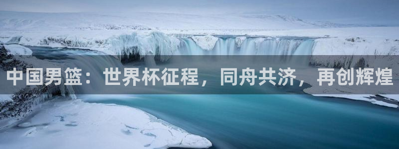 足球世界杯赛程：中国男篮：世界杯征程，同舟共济，再创辉煌